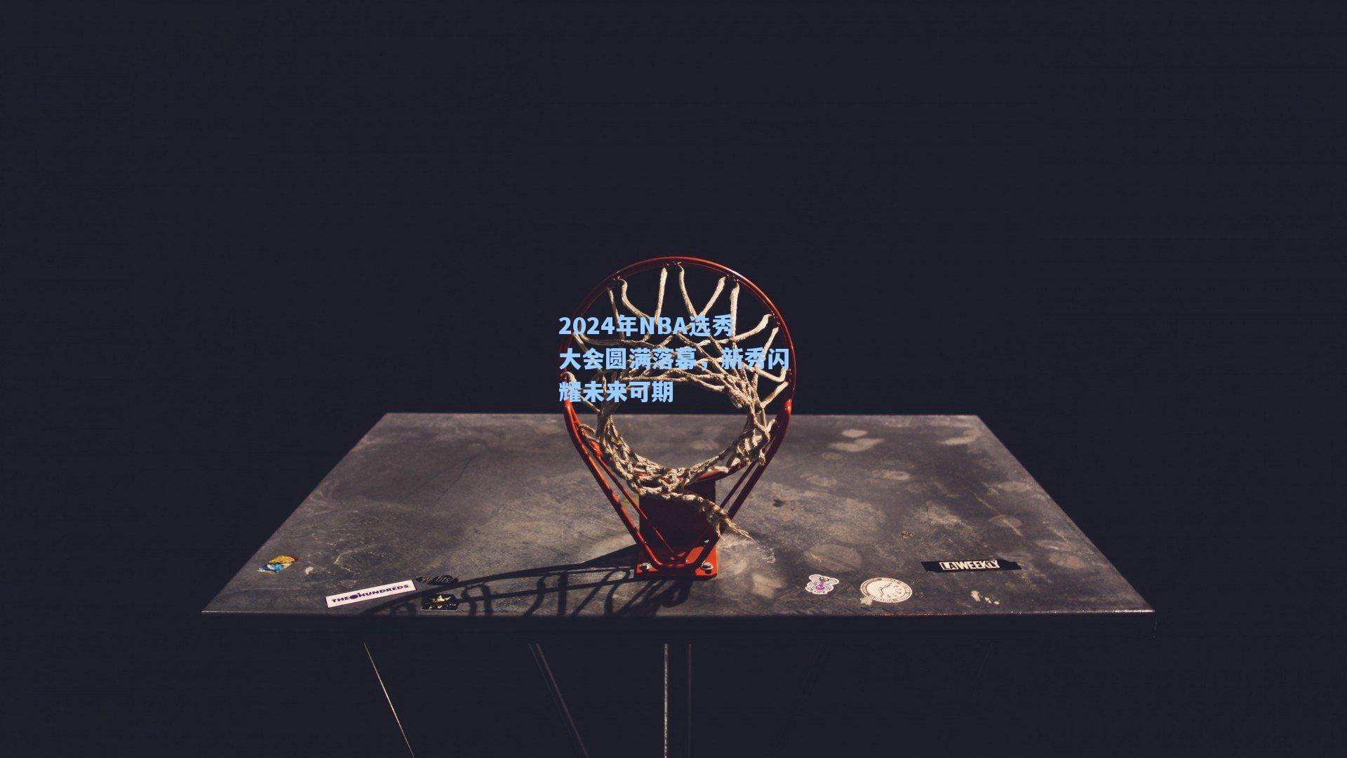 2024年NBA选秀大会圆满落幕，新秀闪耀未来可期