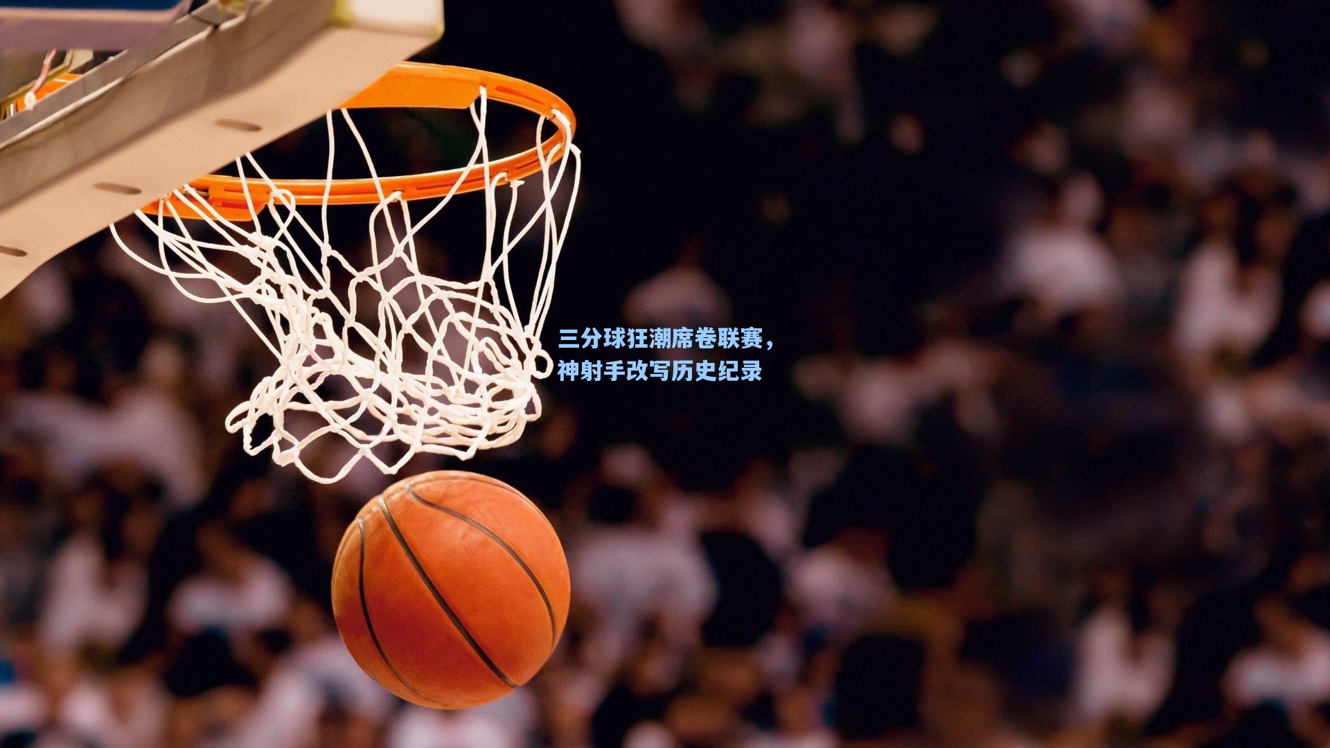 三分球狂潮席卷联赛，神射手改写历史纪录