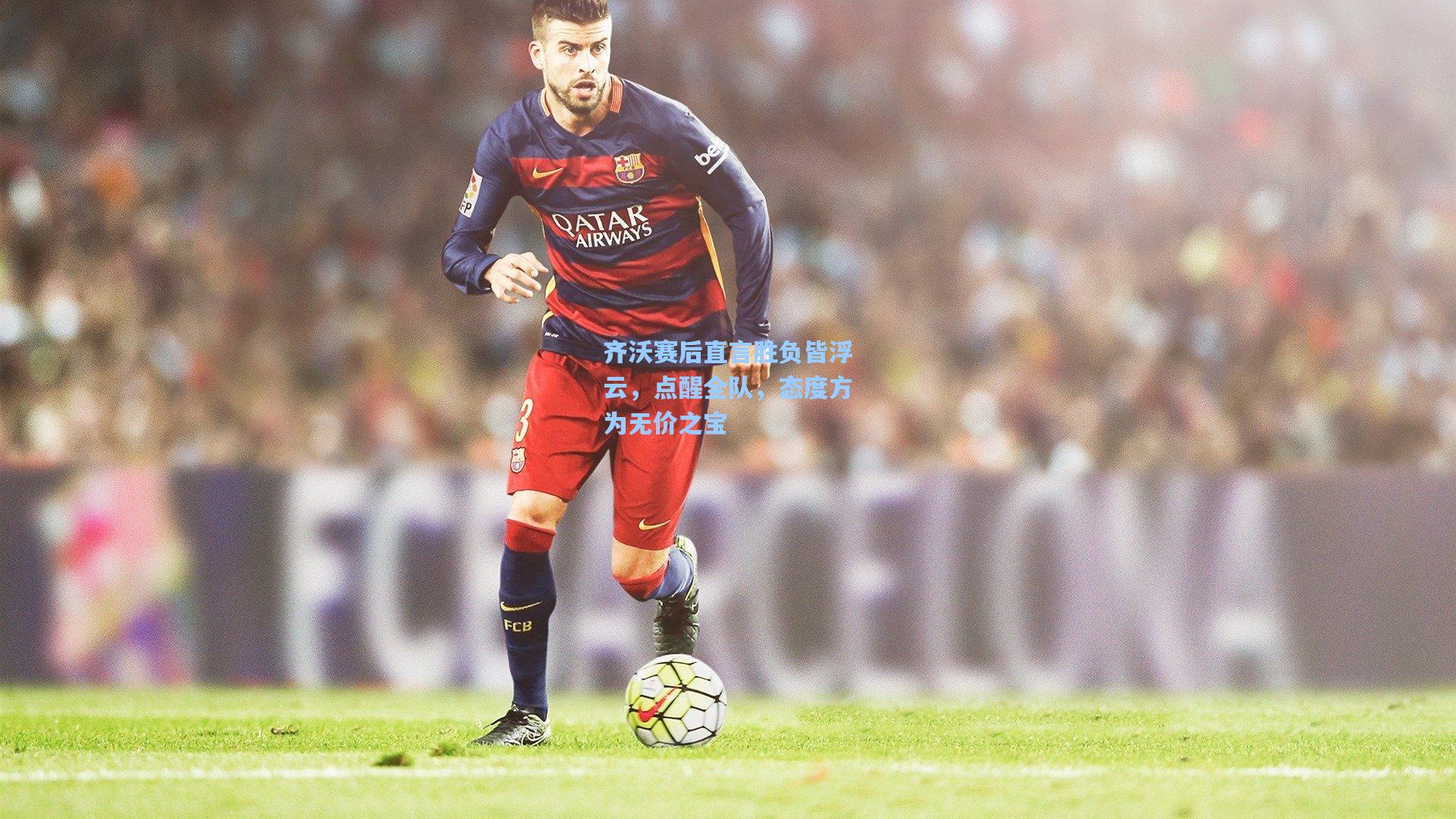 齐沃赛后直言胜负皆浮云，点醒全队，态度方为无价之宝