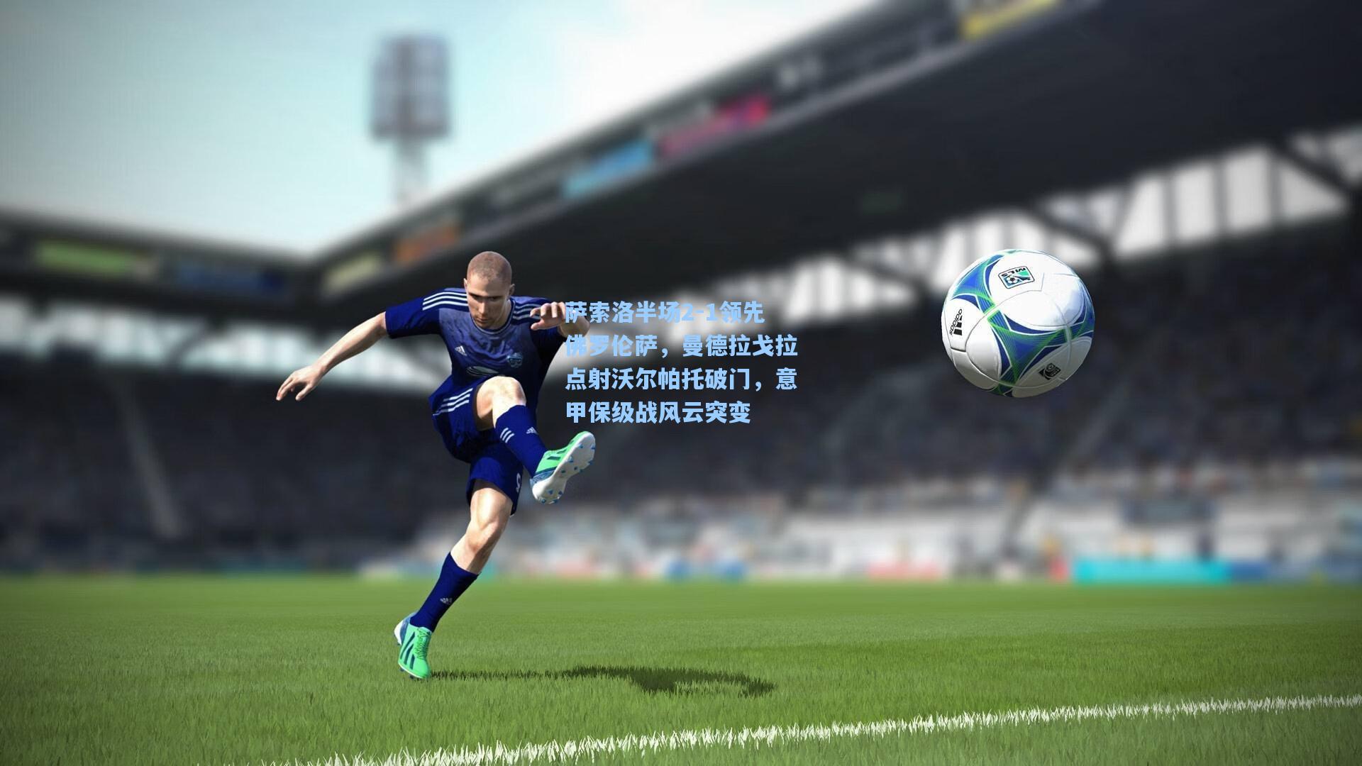 萨索洛半场2-1领先佛罗伦萨，曼德拉戈拉点射沃尔帕托破门，意甲保级战风云突变