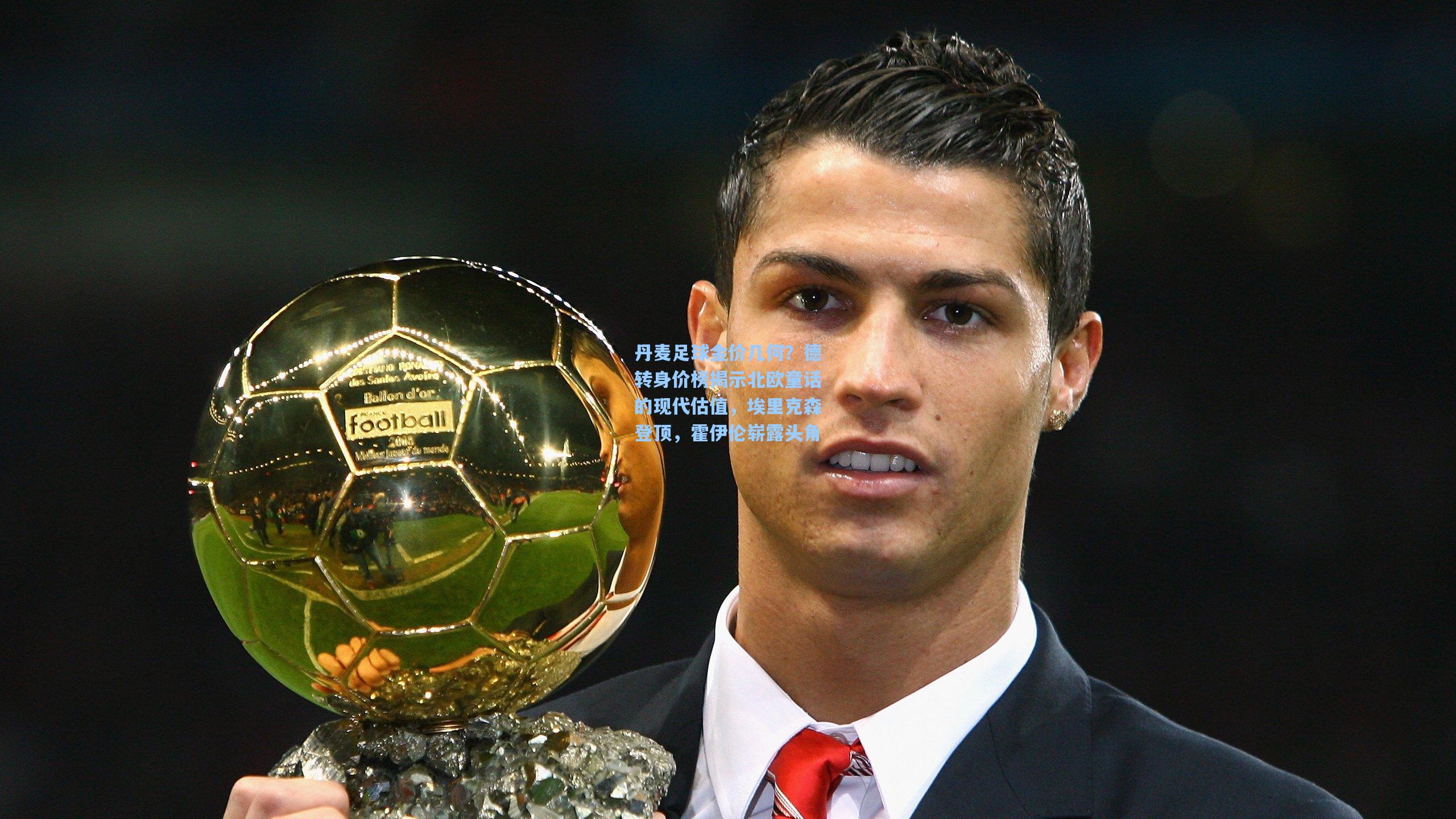 丹麦足球金价几何？德转身价榜揭示北欧童话的现代估值，埃里克森登顶，霍伊伦崭露头角