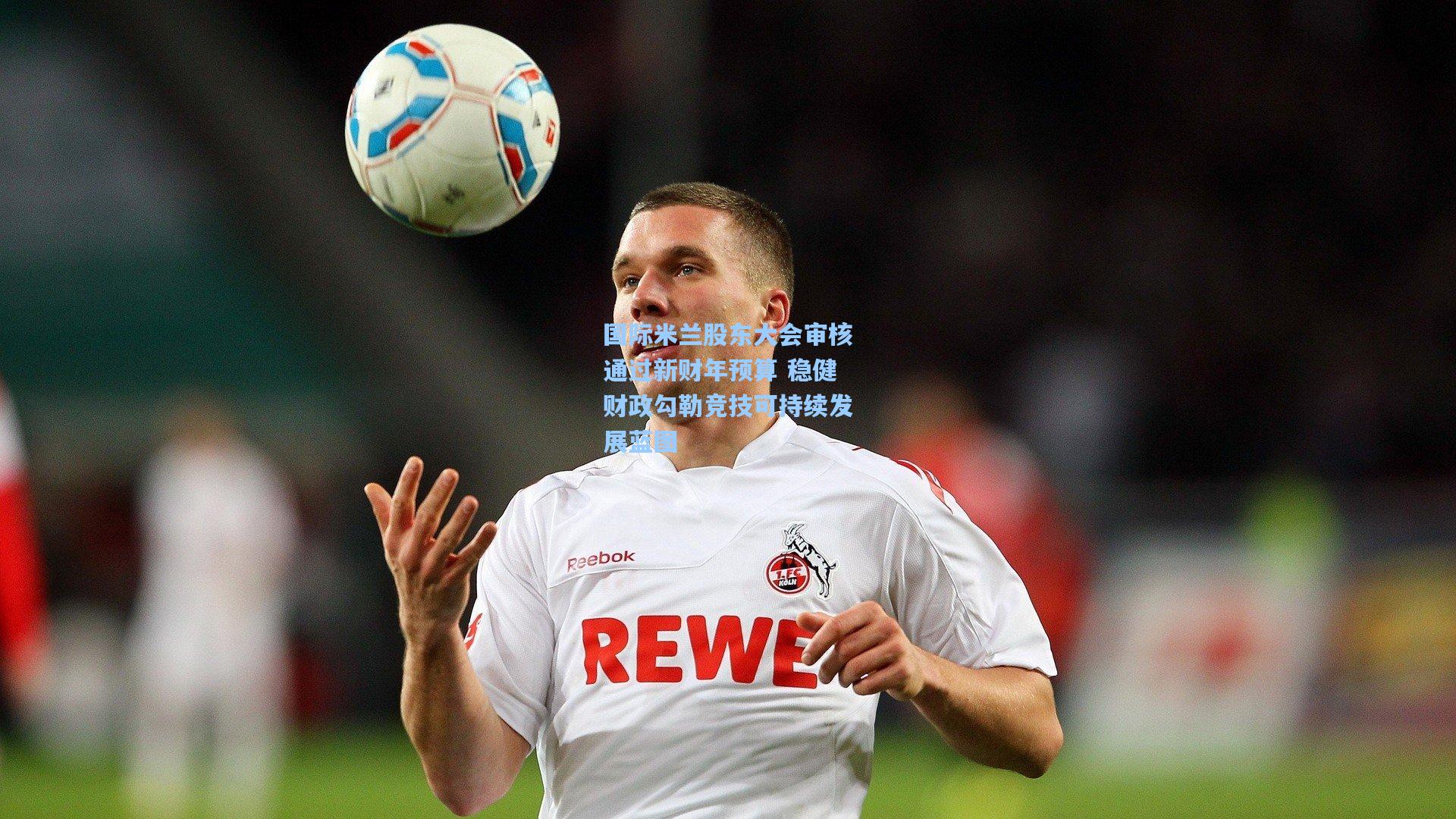 国际米兰股东大会审核通过新财年预算 稳健财政勾勒竞技可持续发展蓝图