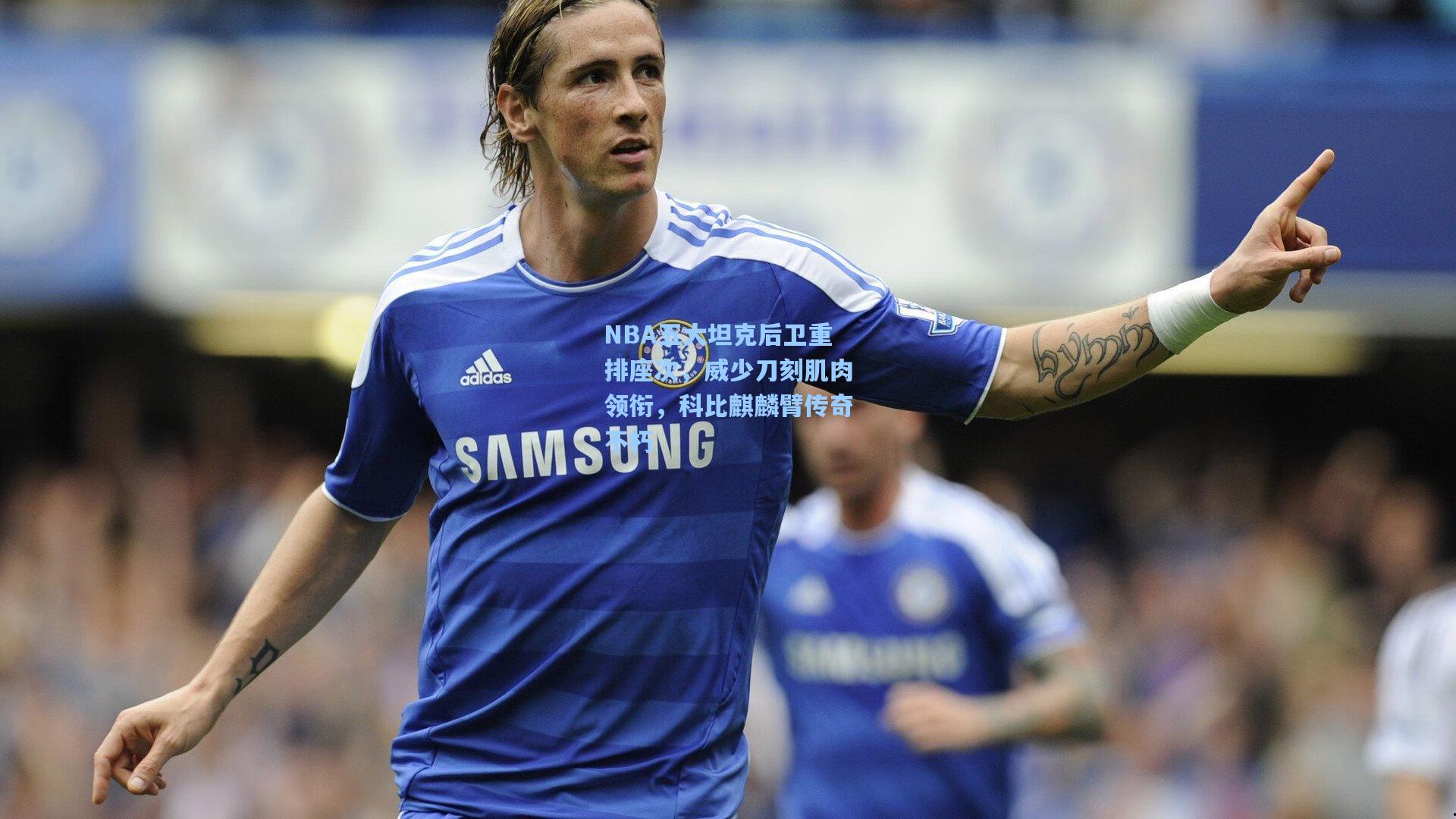 NBA五大坦克后卫重排座次，威少刀刻肌肉领衔，科比麒麟臂传奇不朽