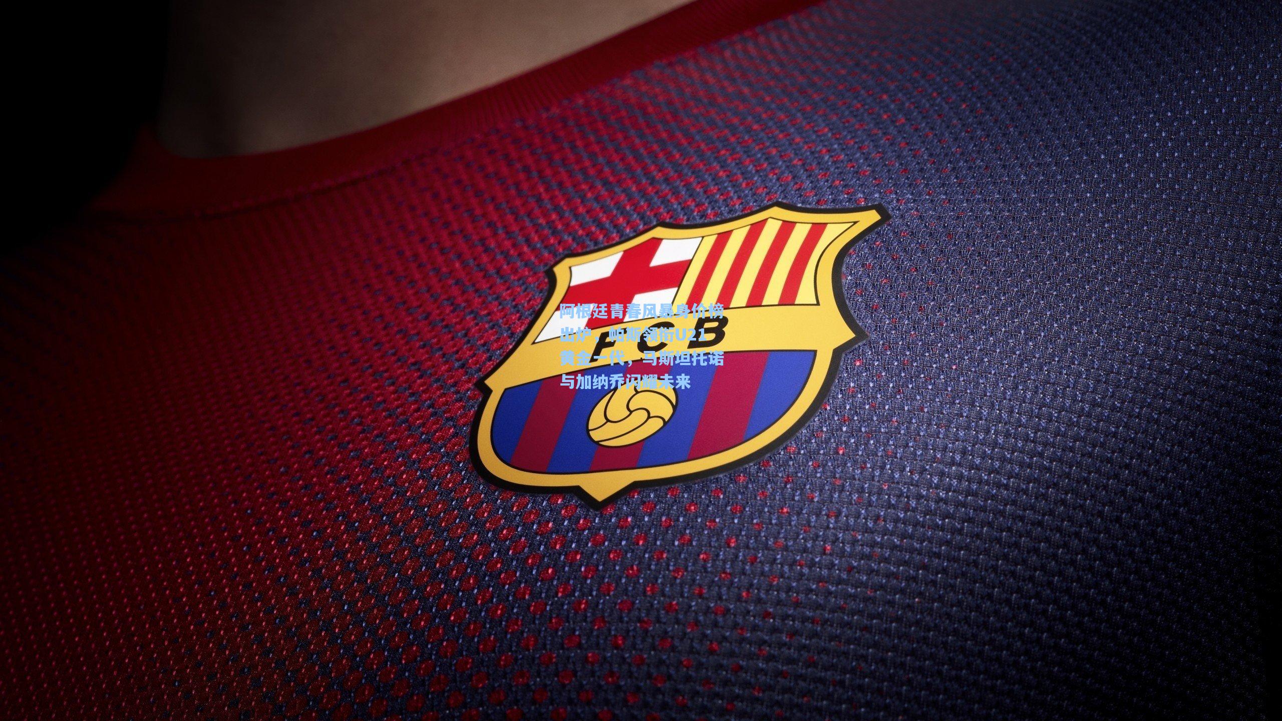 阿根廷青春风暴身价榜出炉，帕斯领衔U21黄金一代，马斯坦托诺与加纳乔闪耀未来