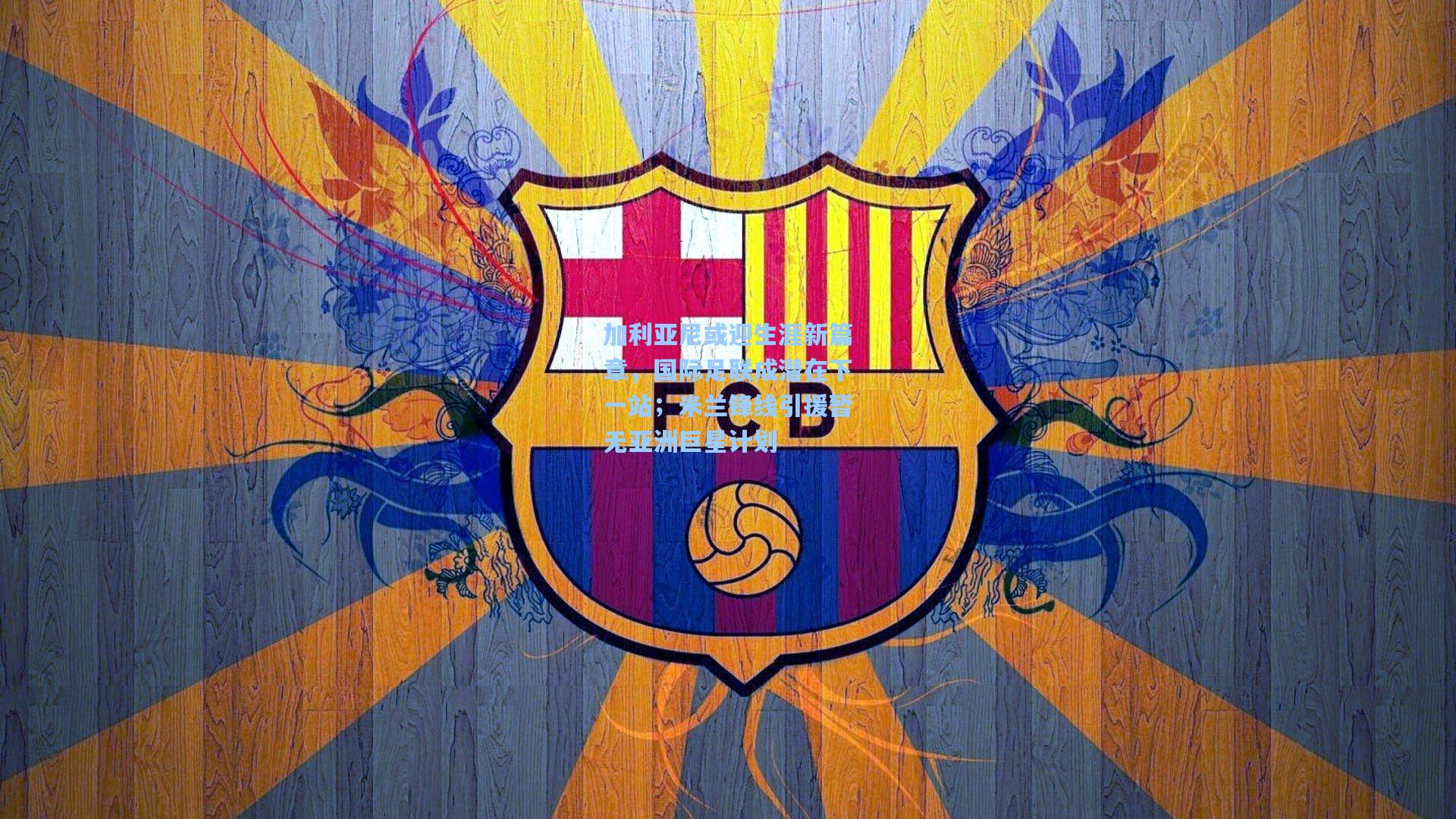 加利亚尼或迎生涯新篇章，国际足联成潜在下一站；米兰锋线引援暂无亚洲巨星计划